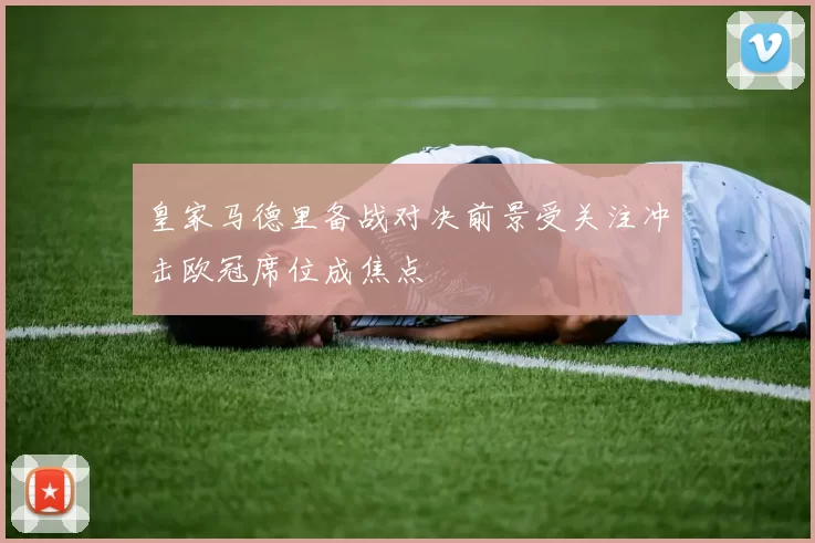 皇家马德里备战对决前景受关注冲击欧冠席位成焦点