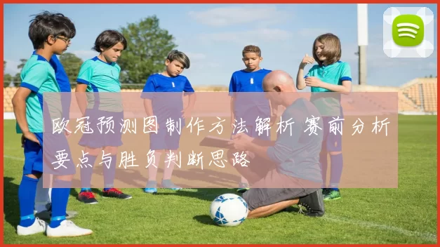 欧冠预测图制作方法解析 赛前分析要点与胜负判断思路