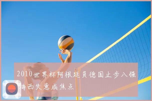2010世界杯阿根廷负德国止步八强 梅西失意成焦点