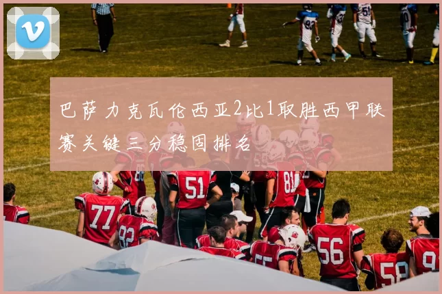 巴萨力克瓦伦西亚2比1取胜西甲联赛关键三分稳固排名