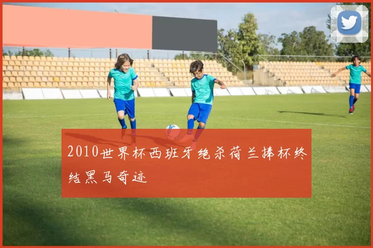 2010世界杯西班牙绝杀荷兰捧杯终结黑马奇迹