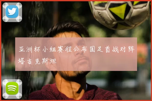 亚洲杯小组赛程公布国足首战对阵塔吉克斯坦