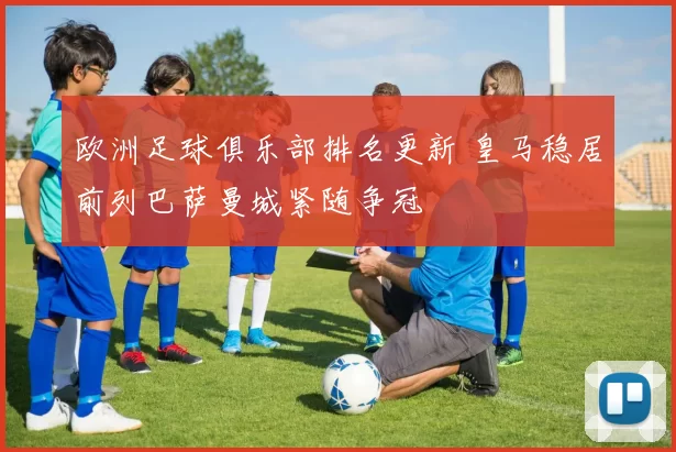 欧洲足球俱乐部排名更新 皇马稳居前列巴萨曼城紧随争冠