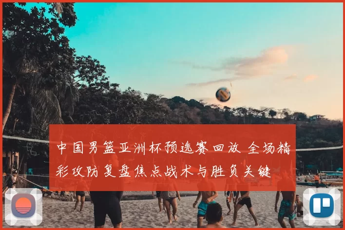 中国男篮亚洲杯预选赛回放 全场精彩攻防复盘焦点战术与胜负关键