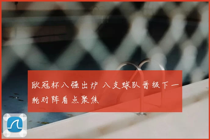 欧冠杯八强出炉 八支球队晋级下一轮对阵看点聚焦