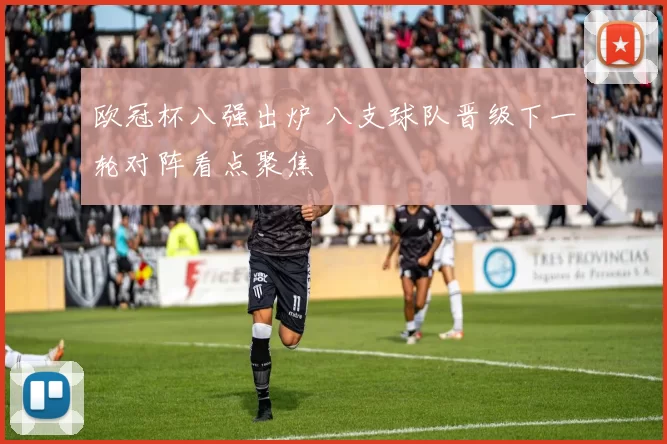 欧冠杯八强出炉 八支球队晋级下一轮对阵看点聚焦