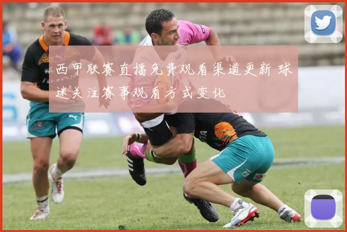 西甲联赛直播免费观看渠道更新 球迷关注赛事观看方式变化