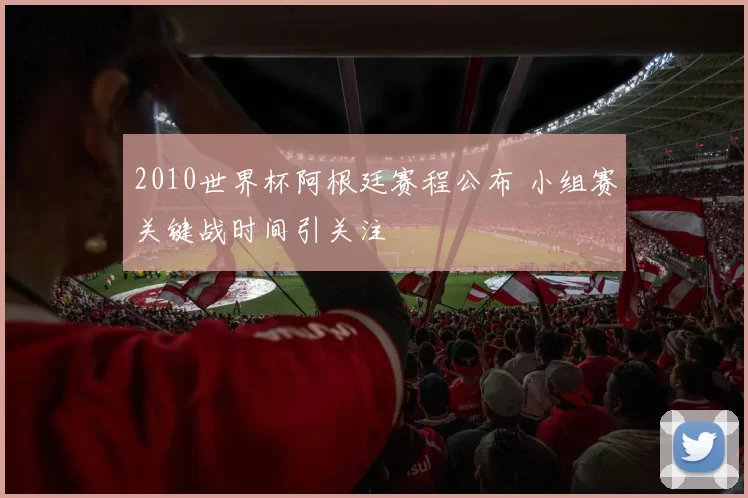 2010世界杯阿根廷赛程公布 小组赛关键战时间引关注