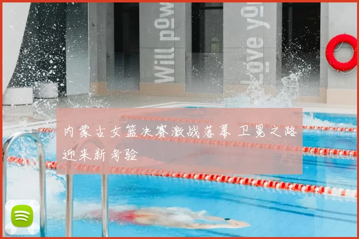 内蒙古女篮决赛激战落幕 卫冕之路迎来新考验