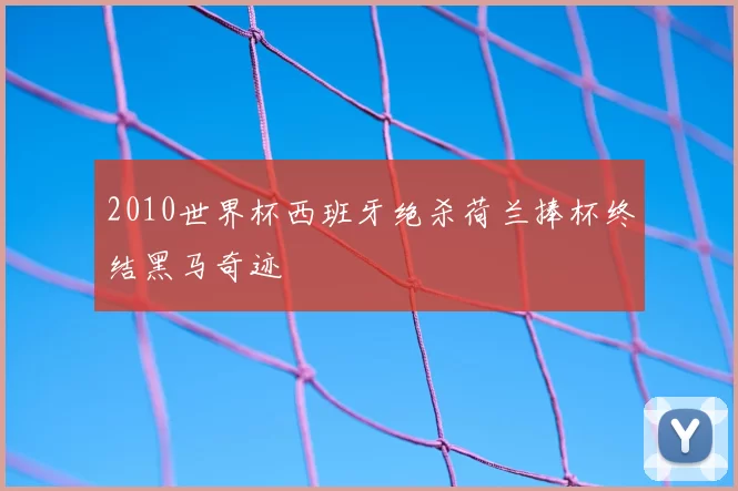 2010世界杯西班牙绝杀荷兰捧杯终结黑马奇迹
