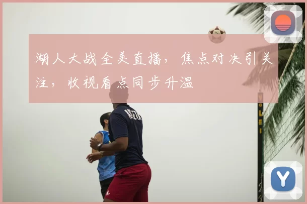 湖人大战全美直播,焦点对决引关注,收视看点同步升温