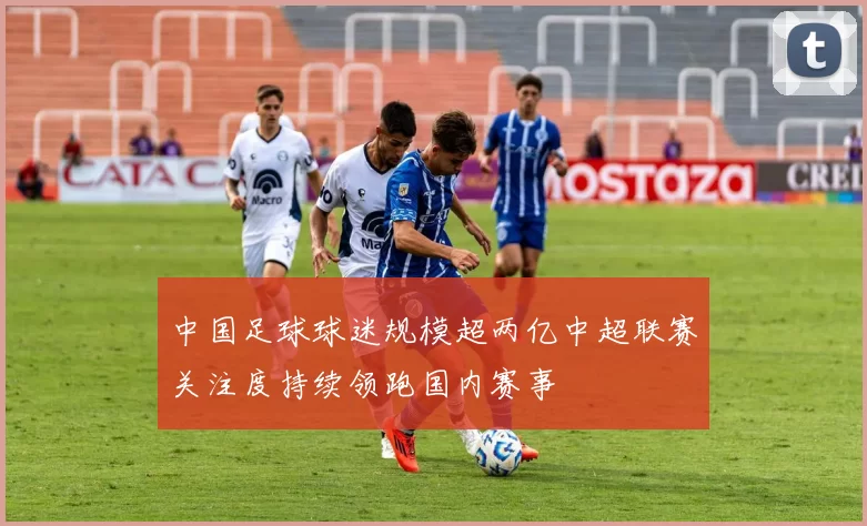 中国足球球迷规模超两亿中超联赛关注度持续领跑国内赛事