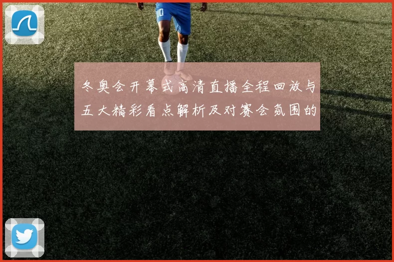 冬奥会开幕式高清直播全程回放与五大精彩看点解析及对赛会氛围的影响