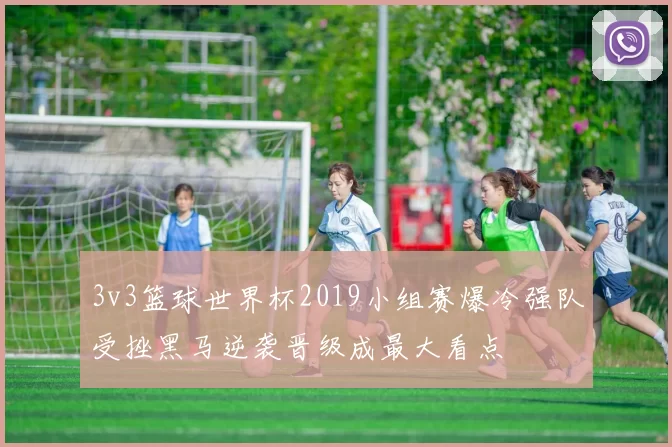 3v3篮球世界杯2019小组赛爆冷强队受挫黑马逆袭晋级成最大看点
