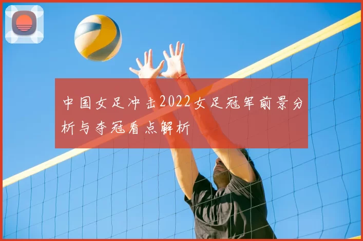 中国女足冲击2022女足冠军前景分析与夺冠看点解析