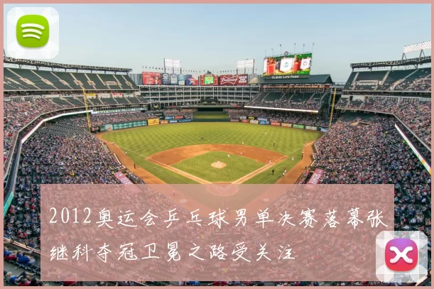 2012奥运会乒乓球男单决赛落幕张继科夺冠卫冕之路受关注