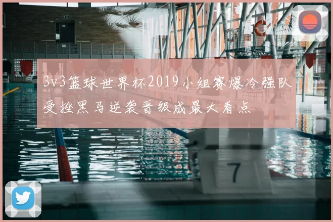 3v3篮球世界杯2019小组赛爆冷强队受挫黑马逆袭晋级成最大看点