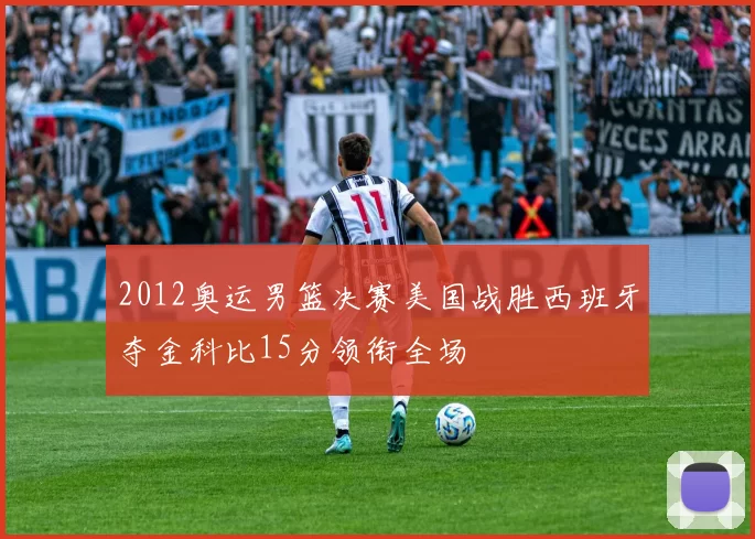 2012奥运男篮决赛美国战胜西班牙夺金科比15分领衔全场