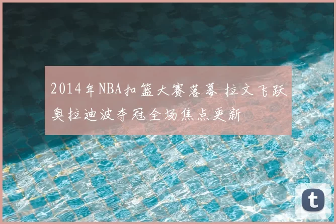 2014年NBA扣篮大赛落幕 拉文飞跃奥拉迪波夺冠全场焦点更新