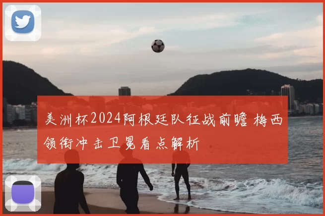 美洲杯2024阿根廷队征战前瞻 梅西领衔冲击卫冕看点解析