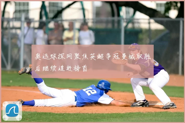 奥迅球探网聚焦英超争冠曼城取胜后继续追赶榜首