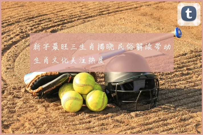 新字最旺三生肖揭晓 民俗解读带动生肖文化关注热度