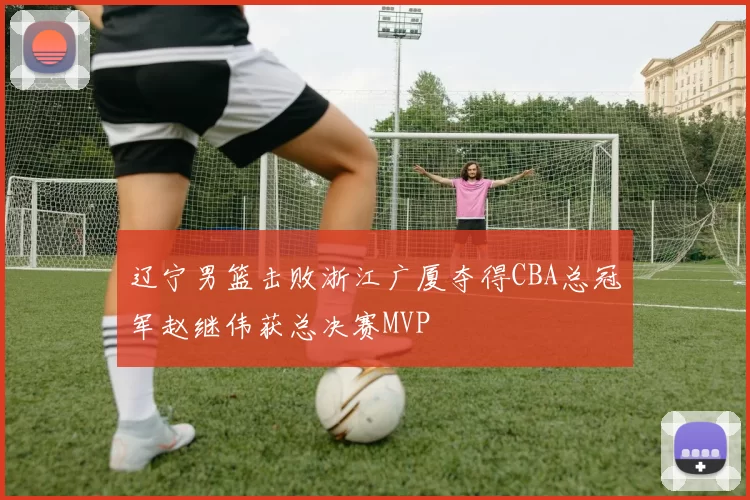 辽宁男篮击败浙江广厦夺得CBA总冠军赵继伟获总决赛MVP