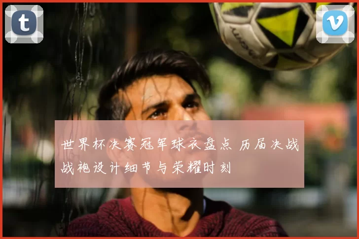 世界杯决赛冠军球衣盘点 历届决战战袍设计细节与荣耀时刻