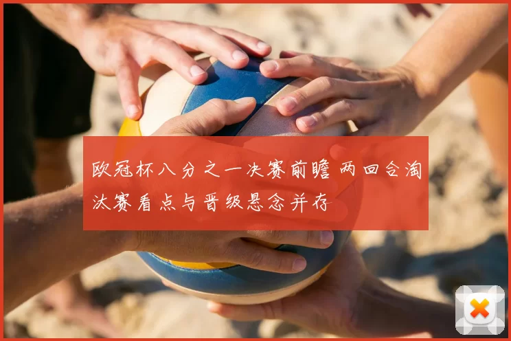 欧冠杯八分之一决赛前瞻 两回合淘汰赛看点与晋级悬念并存