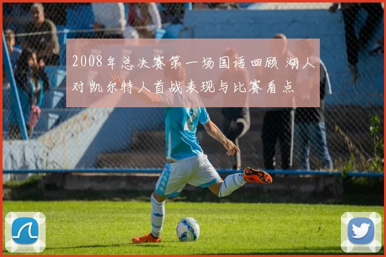2008年总决赛第一场国语回顾 湖人对凯尔特人首战表现与比赛看点