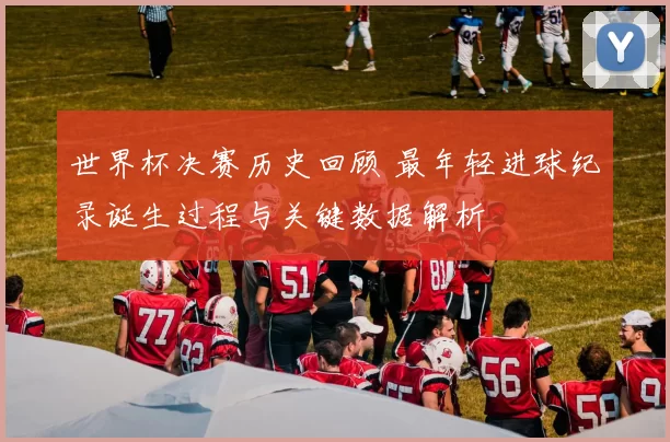 世界杯决赛历史回顾 最年轻进球纪录诞生过程与关键数据解析