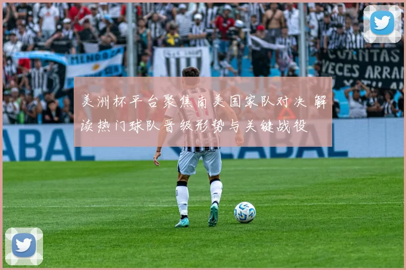 美洲杯平台聚焦南美国家队对决 解读热门球队晋级形势与关键战役