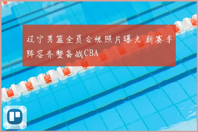 辽宁男篮全员合练照片曝光 新赛季阵容齐整备战CBA