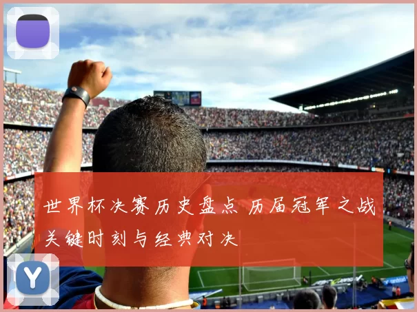 世界杯决赛历史盘点 历届冠军之战关键时刻与经典对决