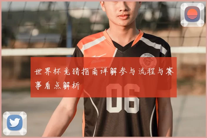 世界杯竞猜指南详解参与流程与赛事看点解析