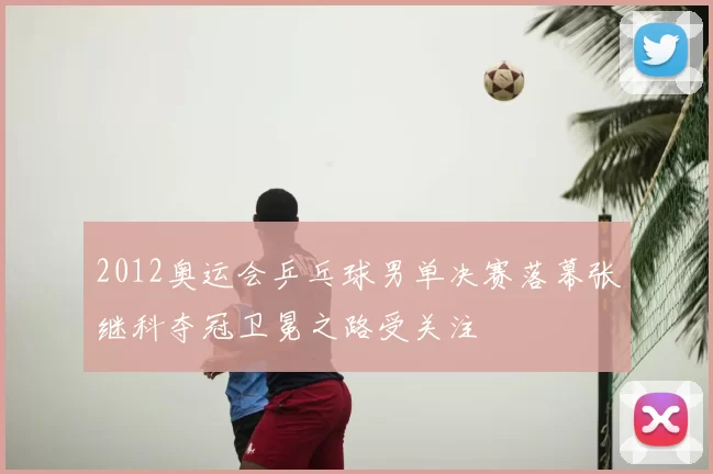 2012奥运会乒乓球男单决赛落幕张继科夺冠卫冕之路受关注