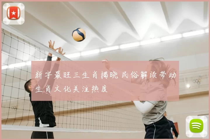 新字最旺三生肖揭晓 民俗解读带动生肖文化关注热度