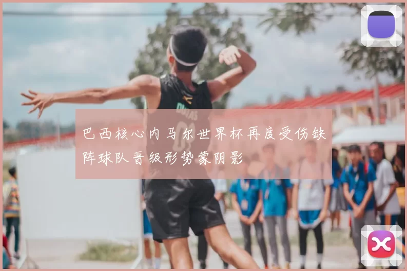 巴西核心内马尔世界杯再度受伤缺阵球队晋级形势蒙阴影