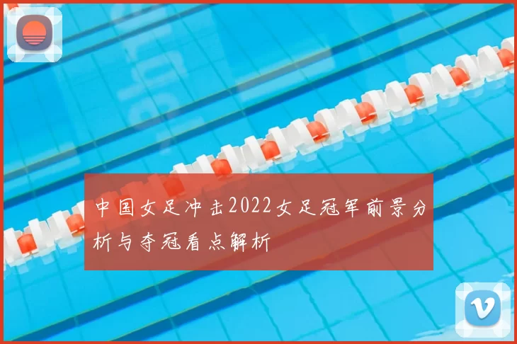 中国女足冲击2022女足冠军前景分析与夺冠看点解析
