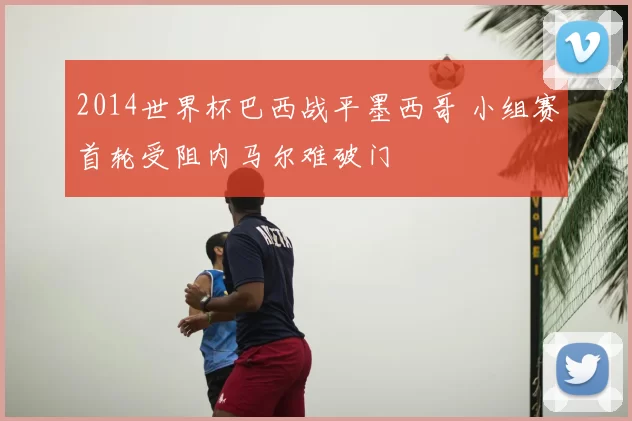 2014世界杯巴西战平墨西哥 小组赛首轮受阻内马尔难破门