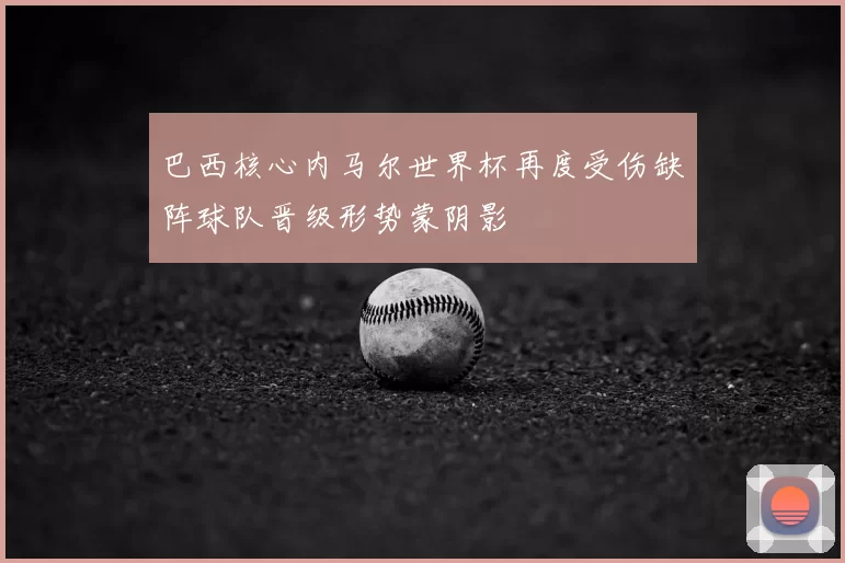 巴西核心内马尔世界杯再度受伤缺阵球队晋级形势蒙阴影