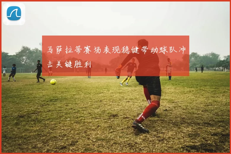 马萨拉蒂赛场表现稳健带动球队冲击关键胜利
