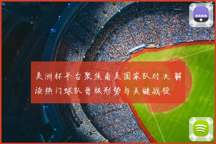 美洲杯平台聚焦南美国家队对决 解读热门球队晋级形势与关键战役