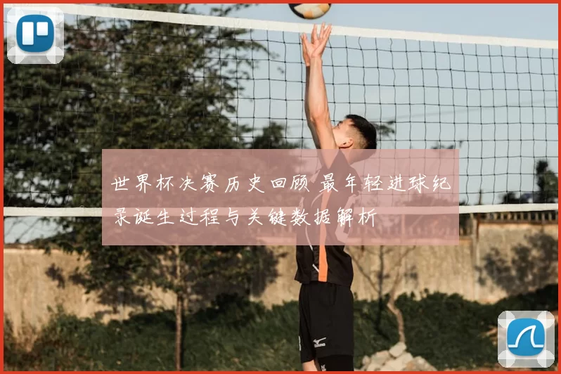 世界杯决赛历史回顾 最年轻进球纪录诞生过程与关键数据解析